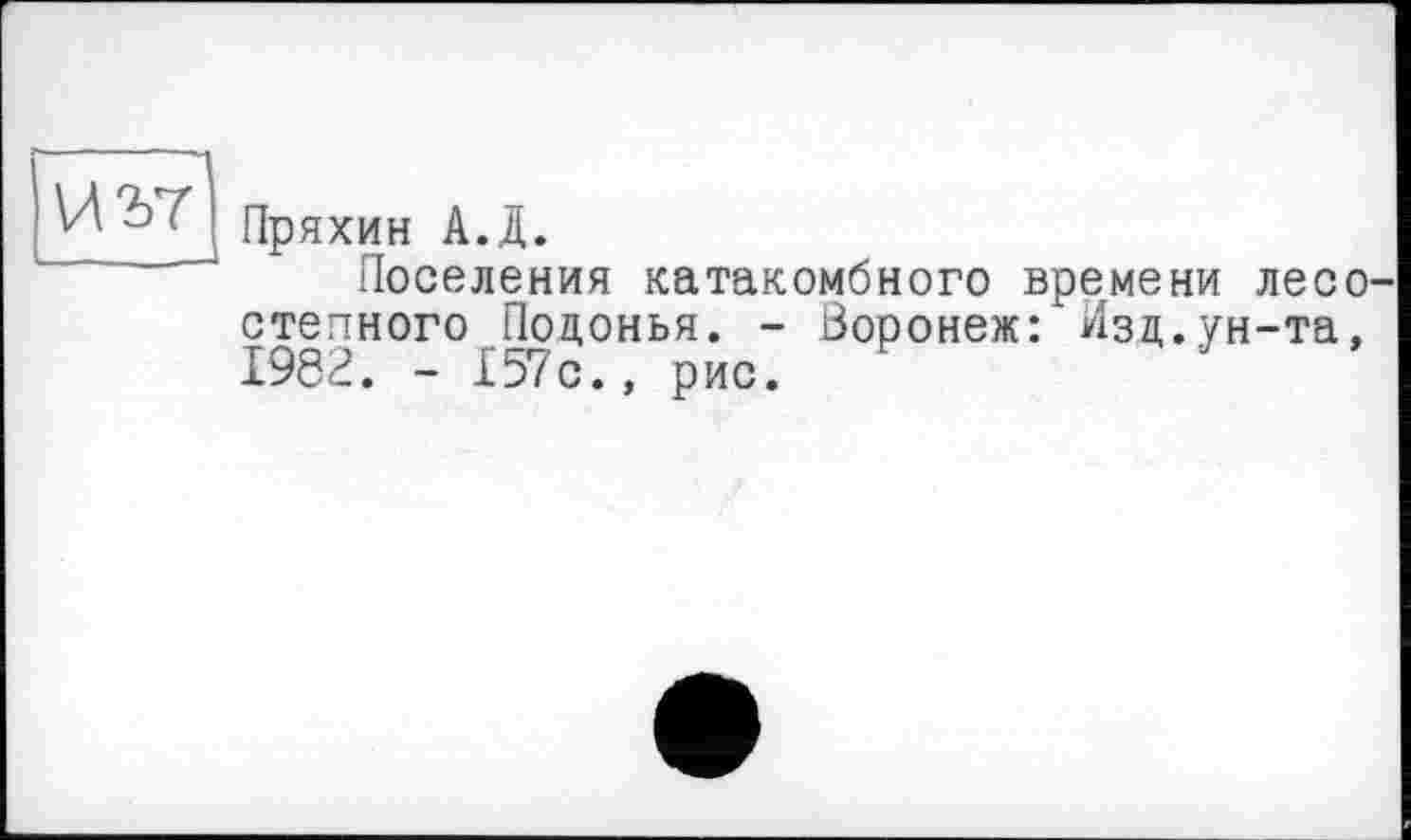 ﻿Пряхин А.Д.
Поселения катакомбного времени лесостепного Поцонья. - Воронеж: Изд.ун-та, 1982. - Х57с., рис.